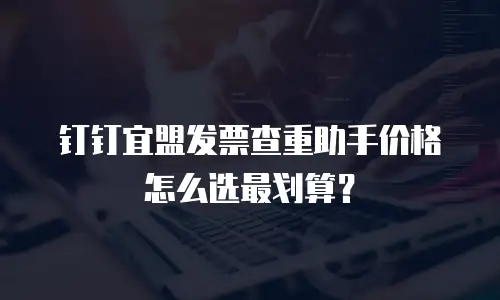 钉钉宜盟发票查重助手价格怎么选最划算？