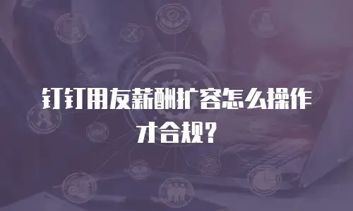 钉钉用友薪酬扩容怎么操作才合规？