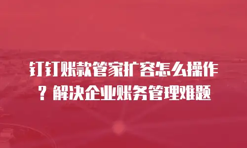 钉钉账款管家扩容怎么操作？解决企业账务管理难题