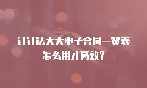 钉钉法大大电子合同一览表怎么用才高效？