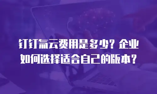钉钉氚云费用是多少？企业如何选择适合自己的版本？