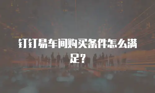 钉钉易车间购买条件怎么满足？