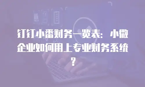 钉钉小番财务一览表：小微企业如何用上专业财务系统？