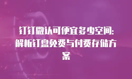 钉钉微认可便宜多少空间：解析钉盘免费与付费存储方案