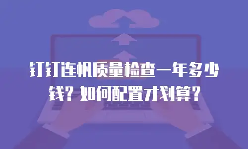 钉钉连帆质量检查一年多少钱？如何配置才划算？
