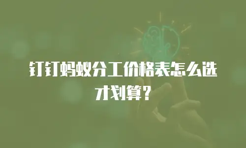 钉钉蚂蚁分工价格表怎么选才划算？