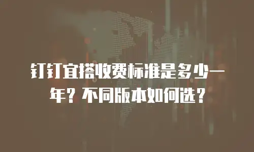 钉钉宜搭收费标准是多少一年？不同版本如何选？
