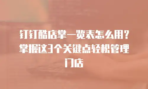 钉钉酷店掌一览表怎么用？掌握这3个关键点轻松管理门店
