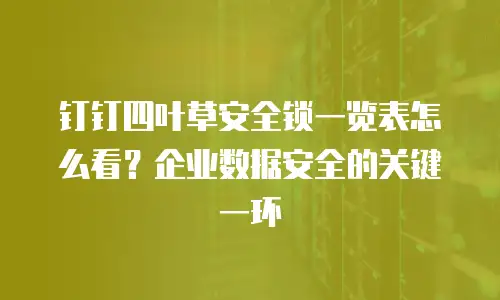钉钉四叶草安全锁一览表怎么看？企业数据安全的关键一环
