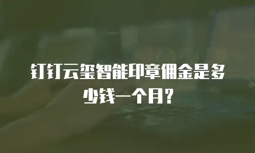 钉钉云玺智能印章佣金是多少钱一个月？