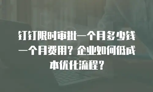 钉钉限时审批一个月多少钱一个月费用？企业如何低成本优化流程？