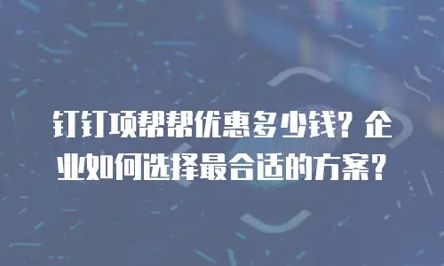 钉钉项帮帮优惠多少钱？企业如何选择最合适的方案？