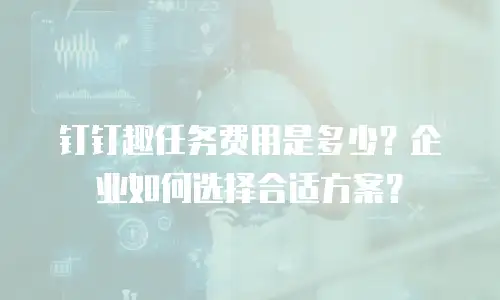 钉钉趣任务费用是多少？企业如何选择合适方案？