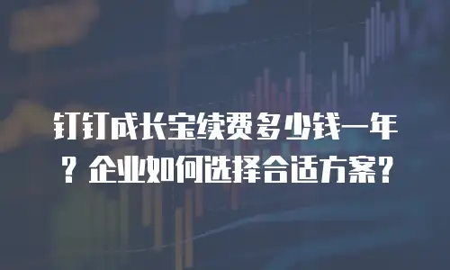 钉钉成长宝续费多少钱一年？企业如何选择合适方案？