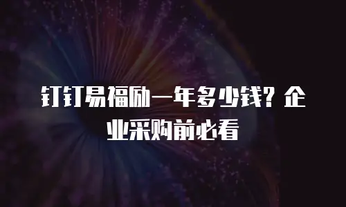 钉钉易福励一年多少钱？企业采购前必看