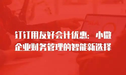 钉钉用友好会计优惠：小微企业财务管理的智能新选择