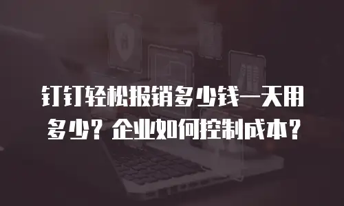 钉钉轻松报销多少钱一天用多少？企业如何控制成本？