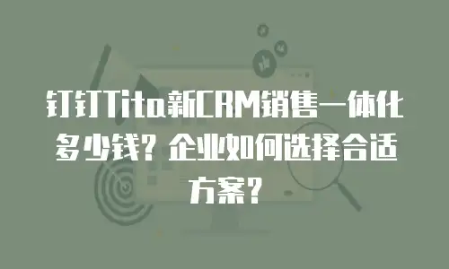 钉钉Tita新CRM销售一体化多少钱？企业如何选择合适方案？