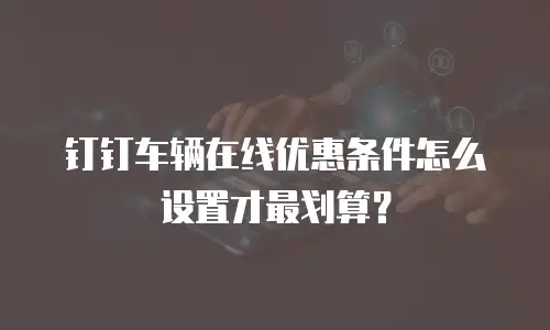 钉钉车辆在线优惠条件怎么设置才最划算？
