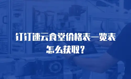 钉钉速云食堂价格表一览表怎么获取？