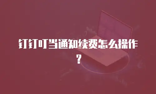 钉钉叮当通知续费怎么操作？