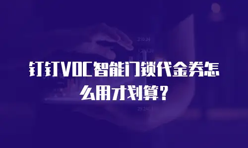 钉钉VOC智能门锁代金券怎么用才划算？