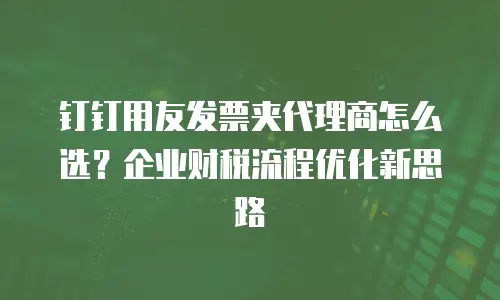 钉钉用友发票夹代理商怎么选？企业财税流程优化新思路