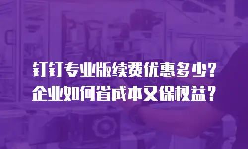 钉钉专业版续费优惠多少？企业如何省成本又保权益？