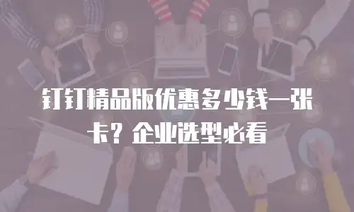 钉钉精品版优惠多少钱一张卡？企业选型必看