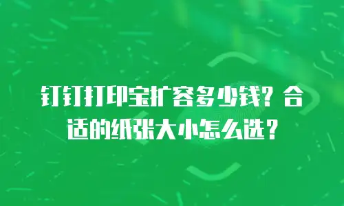 钉钉打印宝扩容多少钱？合适的纸张大小怎么选？