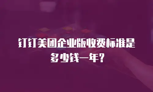 钉钉美团企业版收费标准是多少钱一年？