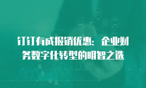 钉钉有成报销优惠：企业财务数字化转型的明智之选