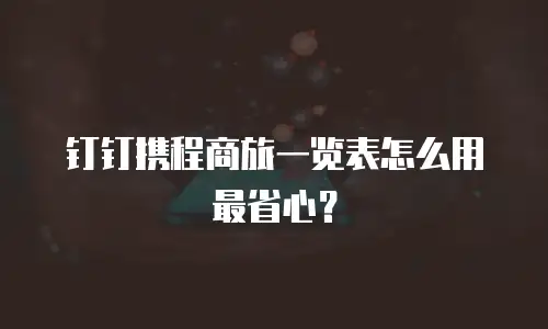 钉钉携程商旅一览表怎么用最省心？