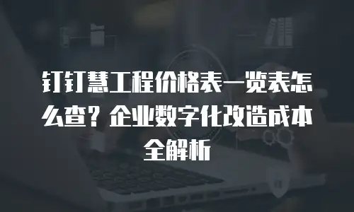 钉钉慧工程价格表一览表怎么查？企业数字化改造成本全解析