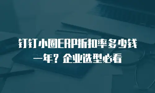 钉钉小圈ERP折扣率多少钱一年？企业选型必看