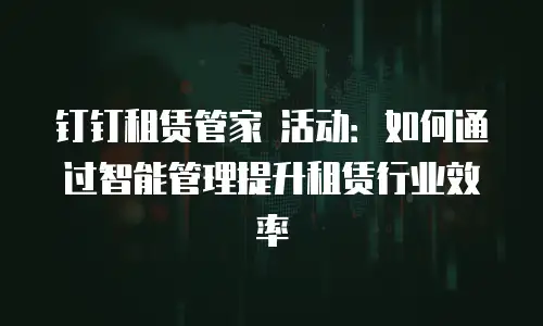 钉钉租赁管家 活动：如何通过智能管理提升租赁行业效率