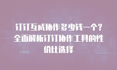 钉钉互成协作多少钱一个？全面解析钉钉协作工具的性价比选择