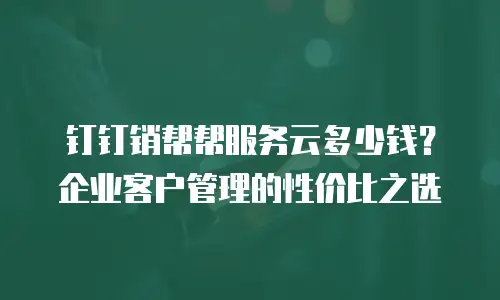 钉钉销帮帮服务云多少钱？企业客户管理的性价比之选