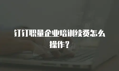 钉钉职量企业培训续费怎么操作？