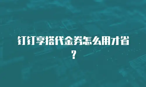 钉钉享搭代金券怎么用才省？