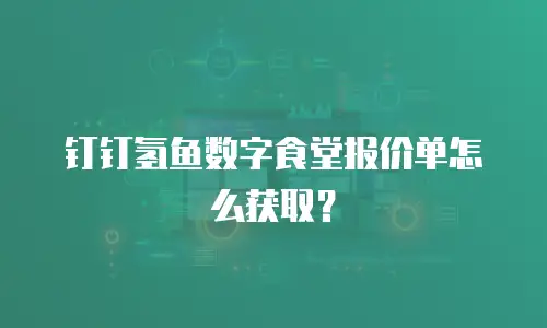 钉钉氢鱼数字食堂报价单怎么获取？
