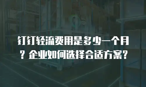 钉钉轻流费用是多少一个月？企业如何选择合适方案？