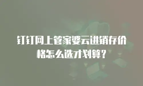 钉钉网上管家婆云进销存价格怎么选才划算？