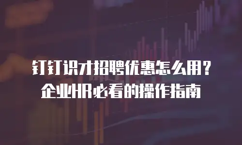 钉钉识才招聘优惠怎么用？企业HR必看的操作指南