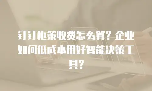 钉钉枢策收费怎么算？企业如何低成本用好智能决策工具？