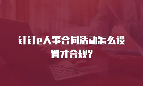 钉钉e人事合同活动怎么设置才合规？