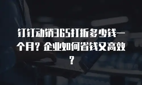 钉钉动销365打折多少钱一个月？企业如何省钱又高效？