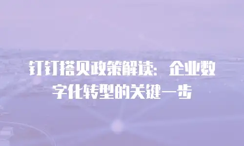 钉钉搭贝政策解读：企业数字化转型的关键一步