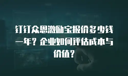 钉钉众恩激励宝报价多少钱一年？企业如何评估成本与价值？