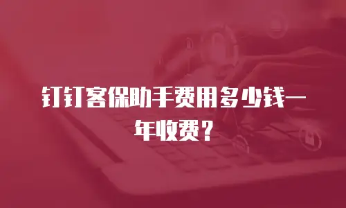 钉钉客保助手费用多少钱一年收费？